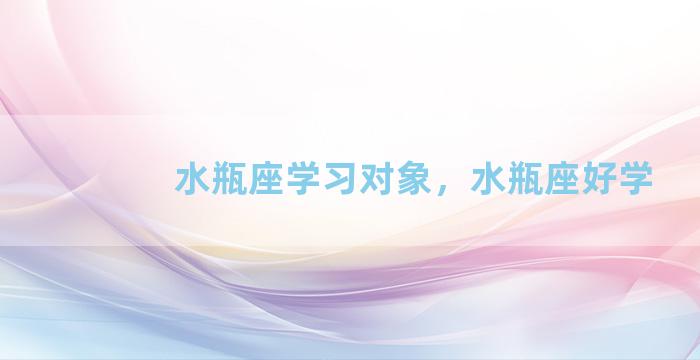 水瓶座学习对象，水瓶座好学