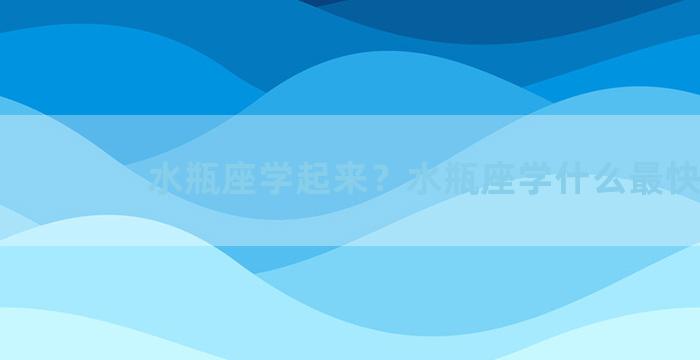 水瓶座学起来？水瓶座学什么最快