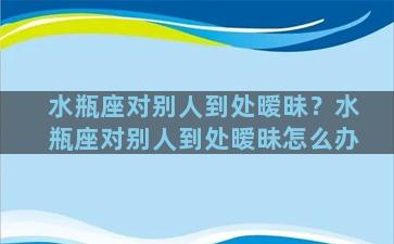 水瓶座对别人到处暧昧？水瓶座对别人到处暧昧怎么办