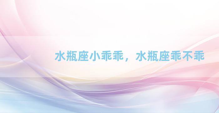 水瓶座小乖乖，水瓶座乖不乖