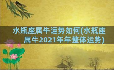 水瓶座属牛运势如何(水瓶座属牛2021年年整体运势)