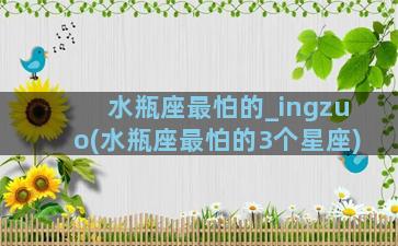 水瓶座最怕的_ingzuo(水瓶座最怕的3个星座)