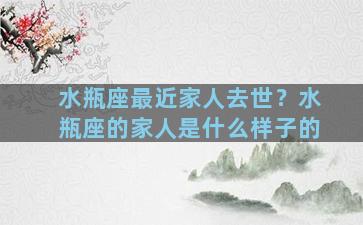 水瓶座最近家人去世？水瓶座的家人是什么样子的