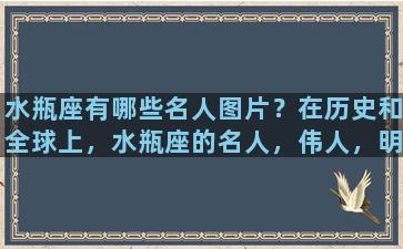 水瓶座有哪些名人图片？在历史和全球上，水瓶座的名人，伟人，明星有哪些