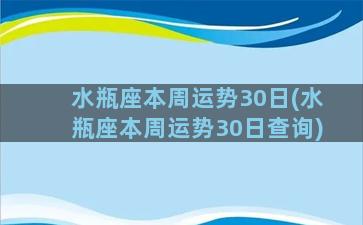 水瓶座本周运势30日(水瓶座本周运势30日查询)