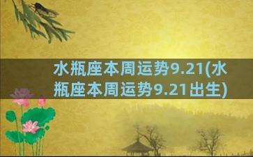 水瓶座本周运势9.21(水瓶座本周运势9.21出生)