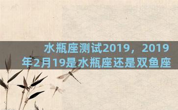 水瓶座测试2019，2019年2月19是水瓶座还是双鱼座