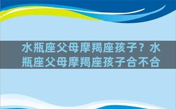 水瓶座父母摩羯座孩子？水瓶座父母摩羯座孩子合不合