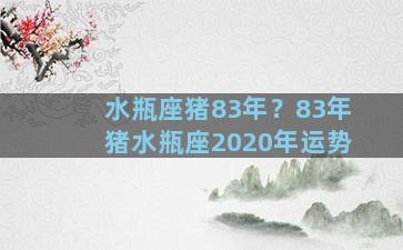 水瓶座猪83年？83年猪水瓶座2020年运势