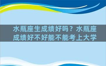 水瓶座生成绩好吗？水瓶座成绩好不好能不能考上大学