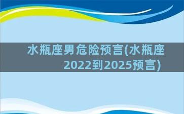 水瓶座男危险预言(水瓶座2022到2025预言)