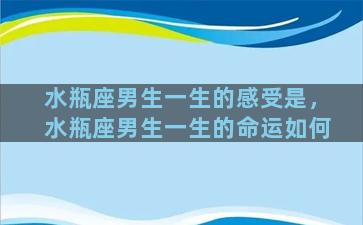 水瓶座男生一生的感受是，水瓶座男生一生的命运如何