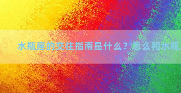 水瓶座的交往指南是什么？怎么和水瓶座谈恋爱