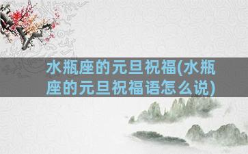 水瓶座的元旦祝福(水瓶座的元旦祝福语怎么说)