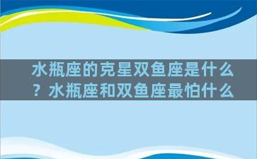 水瓶座的克星双鱼座是什么？水瓶座和双鱼座最怕什么