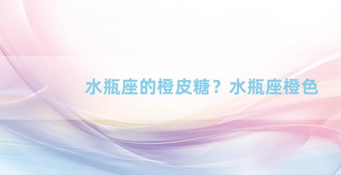 水瓶座的橙皮糖？水瓶座橙色