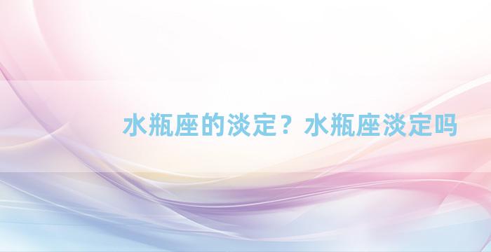 水瓶座的淡定？水瓶座淡定吗