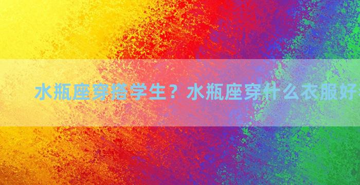 水瓶座穿搭学生？水瓶座穿什么衣服好看小学生