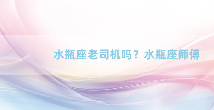 水瓶座老司机吗？水瓶座师傅