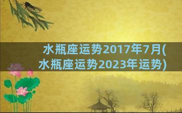 水瓶座运势2017年7月(水瓶座运势2023年运势)