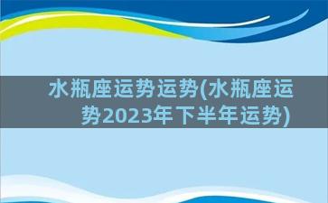 水瓶座运势运势(水瓶座运势2023年下半年运势)