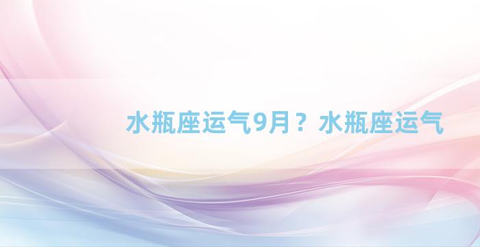 水瓶座运气9月？水瓶座运气