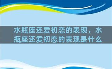 水瓶座还爱初恋的表现，水瓶座还爱初恋的表现是什么