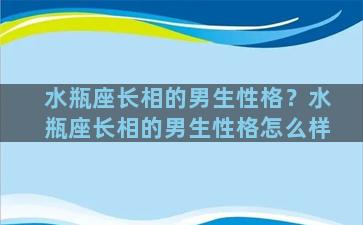 水瓶座长相的男生性格？水瓶座长相的男生性格怎么样