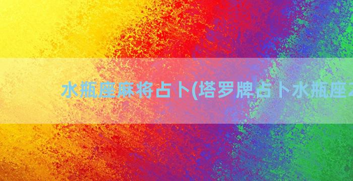 水瓶座麻将占卜(塔罗牌占卜水瓶座2023)