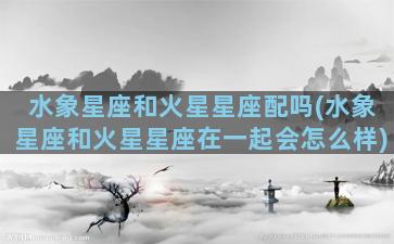 水象星座和火星星座配吗(水象星座和火星星座在一起会怎么样)