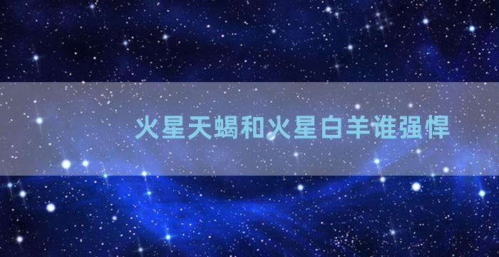 火星天蝎和火星白羊谁强悍