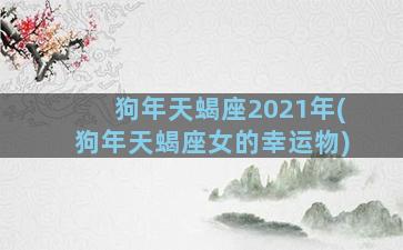 狗年天蝎座2021年(狗年天蝎座女的幸运物)