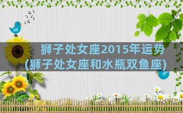 狮子处女座2015年运势(狮子处女座和水瓶双鱼座)