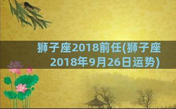 狮子座2018前任(狮子座2018年9月26日运势)