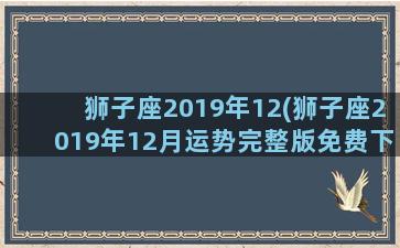 狮子座2019年12(狮子座2019年12月运势完整版免费下载)