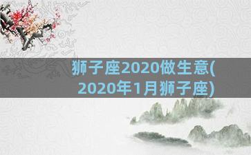 狮子座2020做生意(2020年1月狮子座)