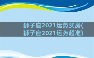 狮子座2021运势买房(狮子座2021运势超准)