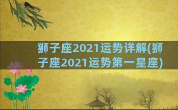 狮子座2021运势详解(狮子座2021运势第一星座)