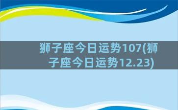 狮子座今日运势107(狮子座今日运势12.23)