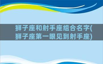 狮子座和射手座组合名字(狮子座第一眼见到射手座)