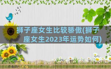 狮子座女生比较骄傲(狮子座女生2023年运势如何)