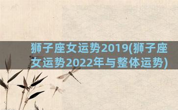 狮子座女运势2019(狮子座女运势2022年与整体运势)