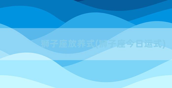 狮子座放养式(狮子座今日运式)