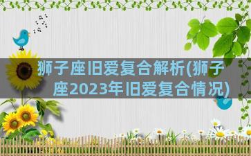 狮子座旧爱复合解析(狮子座2023年旧爱复合情况)