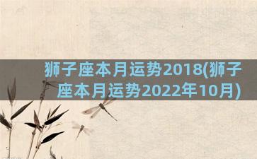 狮子座本月运势2018(狮子座本月运势2022年10月)