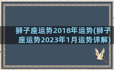 狮子座运势2018年运势(狮子座运势2023年1月运势详解)