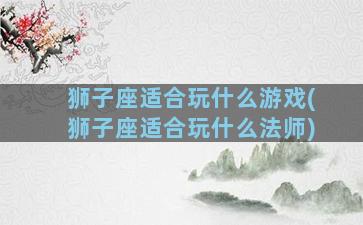 狮子座适合玩什么游戏(狮子座适合玩什么法师)