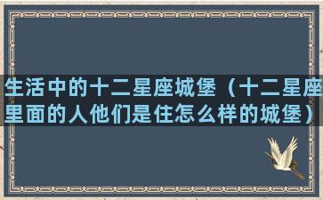 生活中的十二星座城堡（十二星座里面的人他们是住怎么样的城堡）