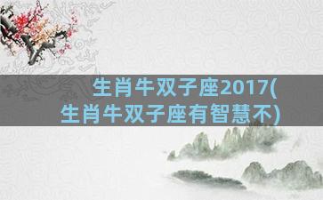 生肖牛双子座2017(生肖牛双子座有智慧不)