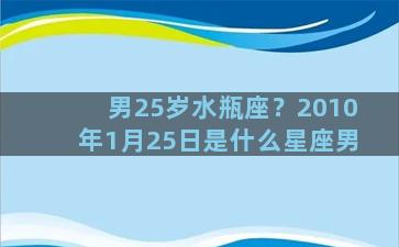 男25岁水瓶座？2010年1月25日是什么星座男